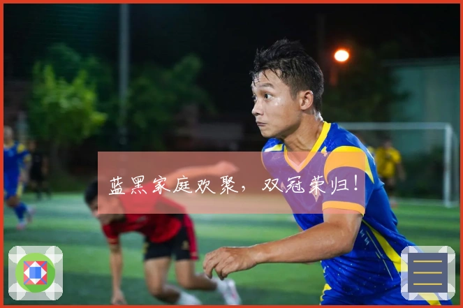 蓝黑家庭欢聚，双冠荣归！