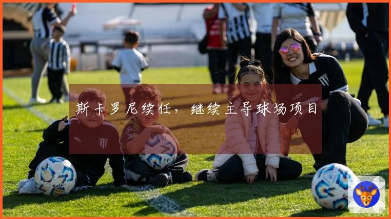 斯卡罗尼续任，继续主导球场项目