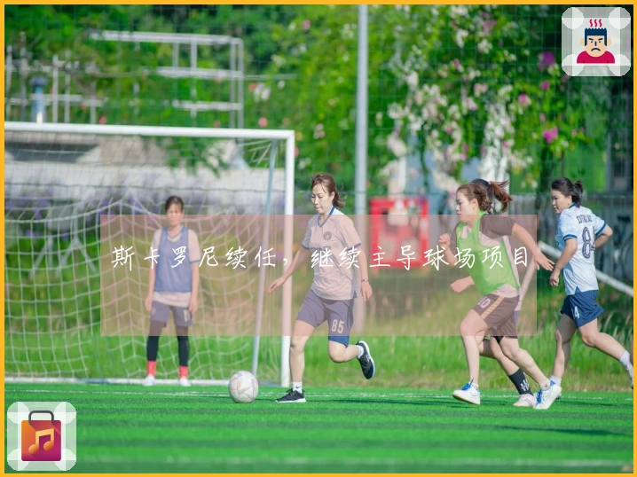 斯卡罗尼续任，继续主导球场项目